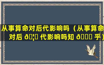 从事算命对后代影响吗（从事算命对后 🦊 代影响吗知 🍁 乎）